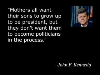 "Mothers all want their sons to grow up to be president, but they don't want them to become politicians in the process.”- John F. Kennedy 