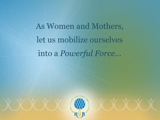 As Women and Mothers,  let us mobilize ourselves  into a  Powerful Force…  