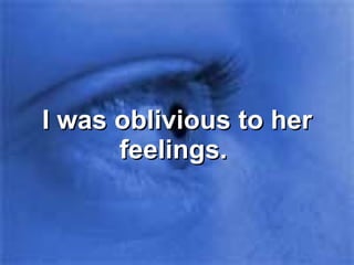I was oblivious to her feelings.  