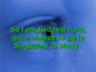 So I studied real hard, got a chance to go to Singapore to study.  
