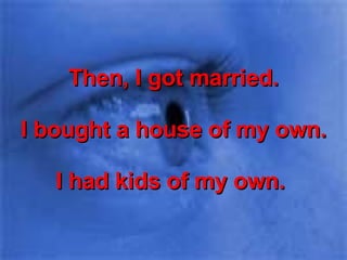 Then, I got married. I bought a house of my own. I had kids of my own.  