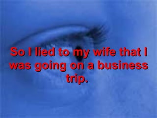 So I lied to my wife that I was going on a business trip.  