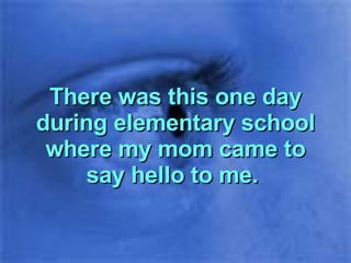 There was this one day during elementary school where my mom came to say hello to me.  