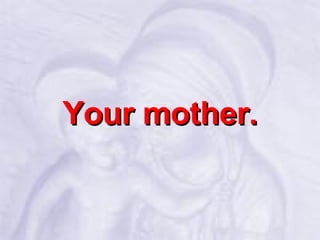 Your mother. 
