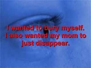 I wanted to bury myself. I also wanted my mom to just disappear. 
