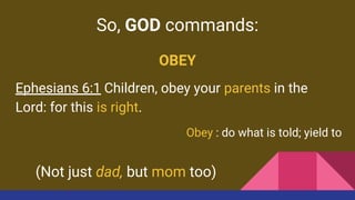 So, GOD commands:
OBEY
Ephesians 6:1 Children, obey your parents in the
Lord: for this is right.
Obey : do what is told; yield to
(Not just dad, but mom too)
 