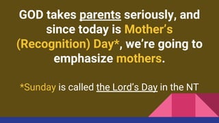 GOD takes parents seriously, and
since today is Mother’s
(Recognition) Day*, we’re going to
emphasize mothers.
*Sunday is called the Lord’s Day in the NT
 