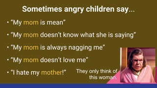 Sometimes angry children say...
• “My mom is mean”
• “My mom doesn’t know what she is saying”
• “My mom is always nagging me”
• “My mom doesn’t love me”
• “I hate my mother!” They only think of
this woman.
 
