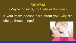 MOMMA
(Maybe for some, it’s Auntie or Grandma)
If your mom doesn’t care about you, why did
she do those things?
 
