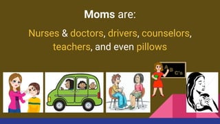 Moms are:
Nurses & doctors, drivers, counselors,
teachers, and even pillows
 