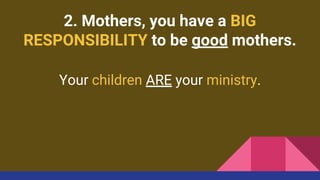 2. Mothers, you have a BIG
RESPONSIBILITY to be good mothers.
Your children ARE your ministry.
 