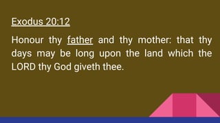 Exodus 20:12
Honour thy father and thy mother: that thy
days may be long upon the land which the
LORD thy God giveth thee.
 