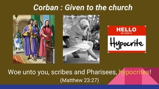 Corban : Given to the church
Woe unto you, scribes and Pharisees, hypocrites!
(Matthew 23:27)
 