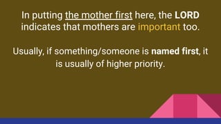 In putting the mother first here, the LORD
indicates that mothers are important too.
Usually, if something/someone is named first, it
is usually of higher priority.
 