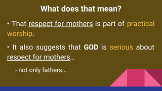 What does that mean?
• That respect for mothers is part of practical
worship.
• It also suggests that GOD is serious about
respect for mothers…
- not only fathers...
 