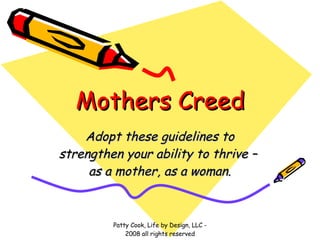 Mothers Creed Adopt these guidelines to strengthen your ability to thrive –  as a mother, as a woman. Patty Cook, Life by Design, LLC - 2008 all rights reserved 