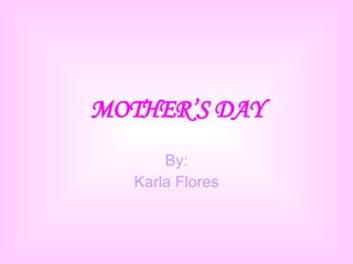 MOTHER’S DAY By: Karla Flores 