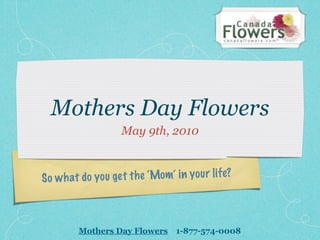 Mothers Day Flowers
                    May 9th, 2010



So wh a t do you ge t th e ‘Mom’ in you r li fe?



         Mothers Day Flowers      1-877-574-0008
 