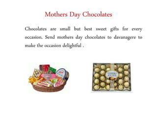 Mothers Day Chocolates
Chocolates are small but best sweet gifts for every
occasion. Send mothers day chocolates to davana...