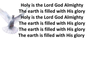 Holy is the Lord God Almighty The earth is filled with His glory Holy is the Lord God Almighty The earth is filled with His glory The earth is filled with His glory The earth is filled with His glory  
