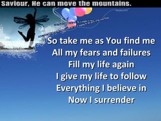 So take me as You find me All my fears and failures Fill my life again I give my life to follow Everything I believe in Now I surrender 