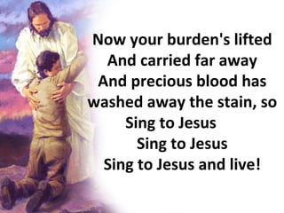 Now your burden's lifted And carried far away And precious blood has washed away the stain, so Sing to Jesus Sing to Jesus Sing to Jesus and live! 