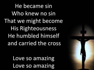 He became sin Who knew no sin That we might become His Righteousness He humbled himself and carried the cross Love so amazing Love so amazing 