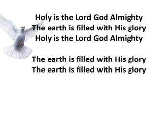 Holy is the Lord God Almighty The earth is filled with His glory Holy is the Lord God Almighty The earth is filled with His glory The earth is filled with His glory 