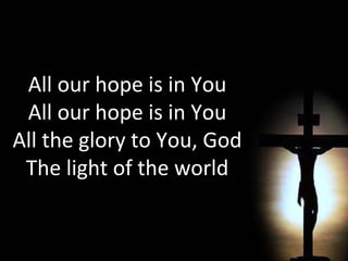 All our hope is in You All our hope is in You All the glory to You, God The light of the world 