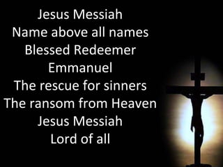 Jesus Messiah Name above all names Blessed Redeemer Emmanuel The rescue for sinners The ransom from Heaven Jesus Messiah Lord of all 