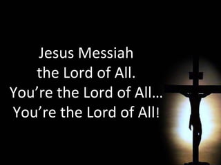 Jesus Messiah the Lord of All. You’re the Lord of All… You’re the Lord of All ! 