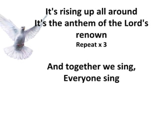 It's rising up all around It's the anthem of the Lord's renown Repeat x 3 And together we sing, Everyone sing 