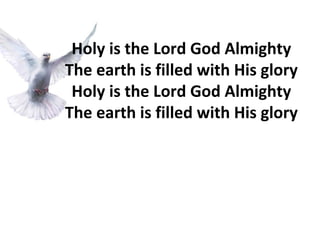 Holy is the Lord God Almighty The earth is filled with His glory Holy is the Lord God Almighty The earth is filled with His glory 