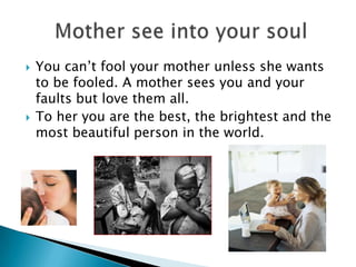 They appreciate with time. They love all their children equally but practice giving more to the neediest.Mother’s are like gold