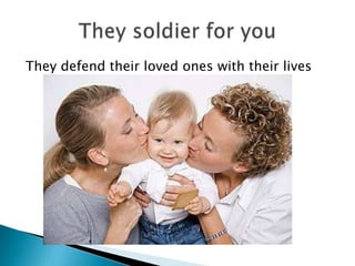 They defend their loved ones with their livesThey soldier for you