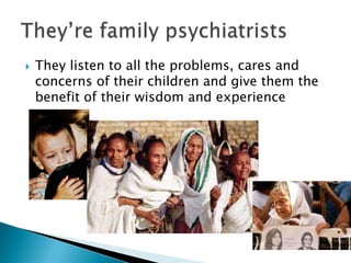 Theylisten to all the problems, cares and concerns of their children and give them the benefit of their wisdom and experienceThey’re family psychiatrists