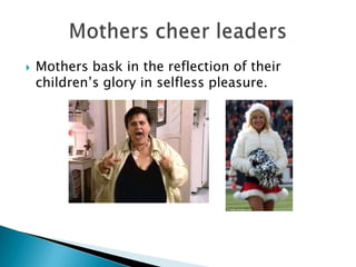 Mothers want the best for your childrenThey encourage children to go to university to get a better job, to be better, to take whatthey did not have