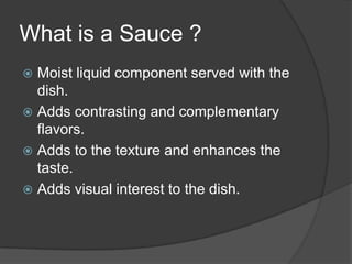 What is a Sauce ?
 Moist liquid component served with the
dish.
 Adds contrasting and complementary
flavors.
 Adds to the texture and enhances the
taste.
 Adds visual interest to the dish.
 