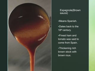z
Espagnole(Brown
sauce)
Means Spanish.
Dates back to the
18th century.
Finest ham and
tomato was said to
come from Spain.
Thickening rich
brown stock with
brown roux.
 