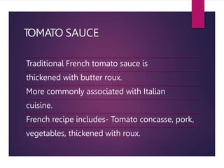 TOMATO SAUCE
Traditional French tomato sauce is
thickened with butter roux.
More commonly associated with Italian
cuisine.
French recipe includes- Tomato concasse, pork,
vegetables, thickened with roux.
 
