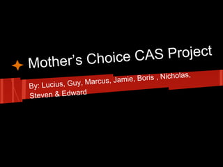 Mother’s Choice CAS Project
By: Lucius, Guy, Marcus, Jamie, Boris , Nicholas,
Steven & Edward
 
