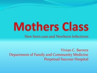 Mothers Class New born care and Newborn Infections Vivian C. Barrera Department of Family and Community Medicine Perpetual Succour Hospital 