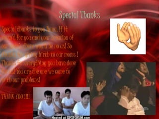 Special Thanks
Special thanks to you Nana. If it
wasn’t for you and your creation of
our mom’s there would be no us! So
thanks for giving birth to our moms !
Thanks for everything you have done
for us! You are the one we come to
with our problems!

THANK YOU !!!!
 
