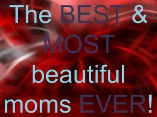 The BEST &
  MOST
 beautiful
moms EVER!
 