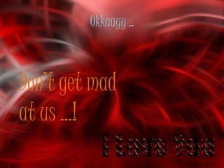 Okkaayy ..



Don’t get mad
at us …!
 