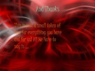 And Thanks

This is just a small token of
love for everything you have
did for us! All We Have to
say is ….
 