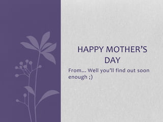 From... Well you’ll find out soon
enough ;)
HAPPY MOTHER’S
DAY
 