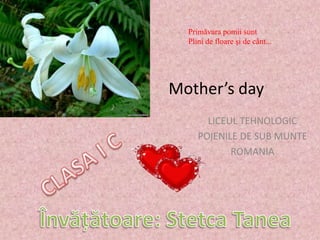 Mother’s day
LICEUL TEHNOLOGIC
POIENILE DE SUB MUNTE
ROMANIA
Primăvara pomii sunt
Plini de floare şi de cânt...
 