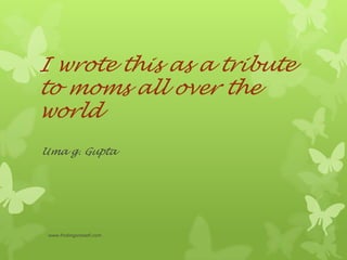 I wrote this as a tribute
to moms all over the
world
Uma g. Gupta
www.findingoneself.com
 