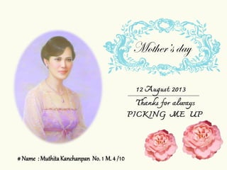 Mother’s day
12 August 2013
Thanks for always
PICKING ME UP
# Name : MuthitaKanchanpan No. 1 M. 4 /10
 